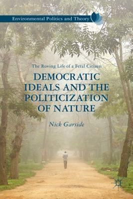 Democratic Ideals and the Politicization of Nature: The Roving Life of a Feral Citizen by Garside, N.