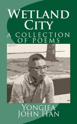Wetland City: A Collection of Poems by Han, Yongjea John