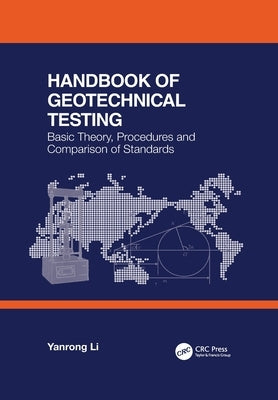 Handbook of Geotechnical Testing: Basic Theory, Procedures and Comparison of Standards: Basic Theory, Procedures and Comparison of Standards by Li, Yanrong