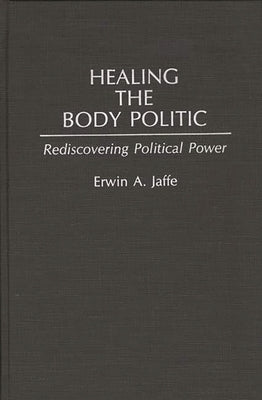 Healing the Body Politic: Rediscovering Political Power by Jaffe, Erwin A.