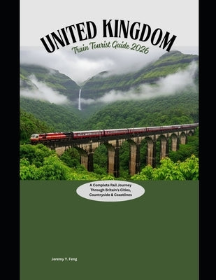 United Kingdom Train Tourist Guide 2026: A Complete Rail Journey Through Britain's Cities, Countryside & Coastlines by Feng, Jeremy Y.