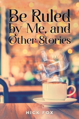 Be Ruled by Me, and Other Stories by Fox, Nick