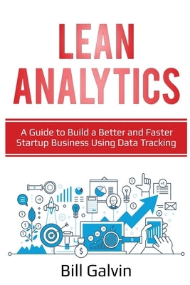 Lean Analytics: A Guide to Build a Better and Faster Startup Business Using Data Tracking by Galvin, Bill