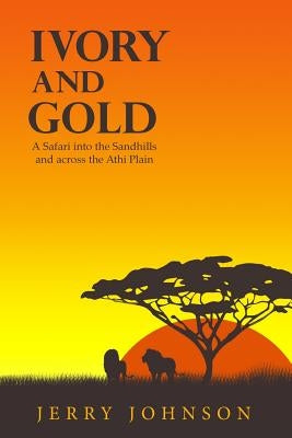 Ivory and Gold: A Safari into the Sandhills and across the Athi Plain by Johnson, Jerry