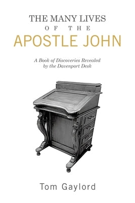 The Many Lives of the Apostle John: A Book of Discoveries Revealed by the Davenport Desk by Gaylord, Tom