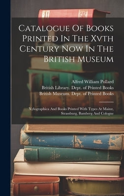 Catalogue Of Books Printed In The Xvth Century Now In The British Museum: Xylographica And Books Printed With Types At Mainz, Strassburg, Bamberg And by British Museum Dept of Printed Books