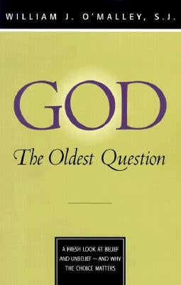 God: The Oldest Question: A Fresh Look at Belief and Unbelief - And Why the Choice Matters by O'Malley, William J.