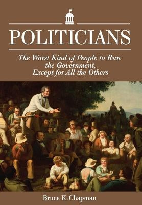 Politicians: The Worst Kind of People to Run the Government, Except for All the Others by Chapman, Bruce K.