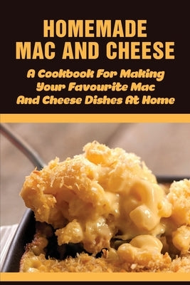 Homemade Mac And Cheese - A Cookbook For Making Your Favourite Mac And Cheese Dishes At Home: Easy Step By Step Recipes Of Mac & Cheese by Hunger, Tami