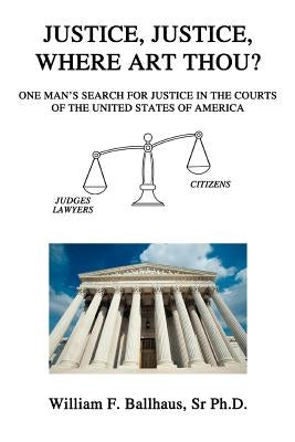 Justice, Justice, Where Art Thou?: One Man's Search for Justice in the Courts of the United States of America by Ballhaus, William F., Sr.