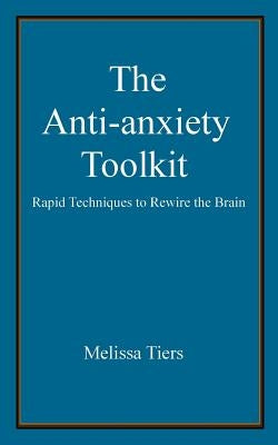The Anti-Anxiety Toolkit: Rapid Techniques to Rewire the Brain by Tiers, Melissa