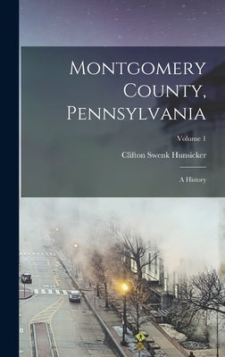 Montgomery County, Pennsylvania; a History; Volume 1 by Hunsicker, Clifton Swenk