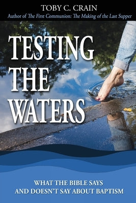 Testing the Waters: What the Bible Says and Doesn't Say About Baptism by Crain, Toby C.