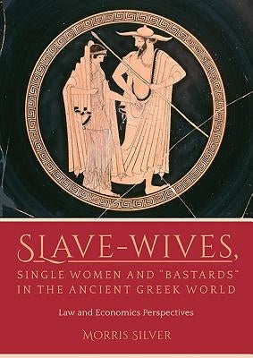 Slave-Wives, Single Women and "Bastards" in the Ancient Greek World: Law and Economics Perspectives by Silver, Morris