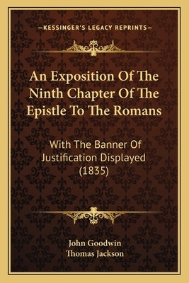 An Exposition Of The Ninth Chapter Of The Epistle To The Romans: With The Banner Of Justification Displayed (1835) by Goodwin, John