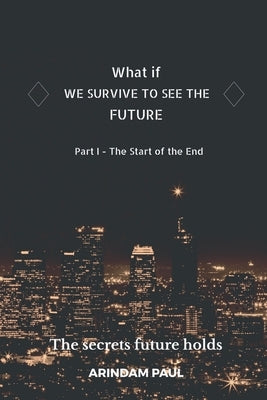 WHAT IF - WE SURVIVE TO SEE THE FUTURE Part I - The Start of the End: An Inspirational & Exciting Story. Get Ready for a Journey to the Future. by Paul, Arindam