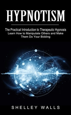Hypnotism: The Practical Introduction to Therapeutic Hypnosis (Learn How to Manipulate Others and Make Them Do Your Bidding) by Walls, Shelley