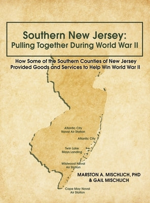 Southern New Jersey: Pulling Together During World War II: How Some of the Southern Counties of New Jersey Provided Goods and Services to H by Mischlich, Marston A.