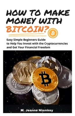 How to Make Money with Bitcoin?: Easy Simple Beginners Guide to Help You Invest with the Cryptocurrencies and Get Your Financial Freedom by Niamkey, M. Jeanne