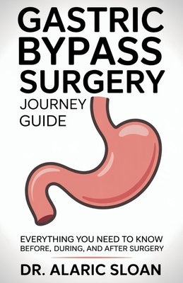 Gastric Bypass Surgery Journey Guide: Everything You Need to Know Before, During, and After Surgery by Sloan, Alaric