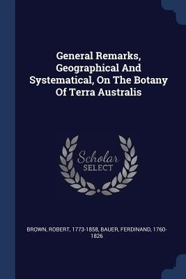 General Remarks, Geographical And Systematical, On The Botany Of Terra Australis by Brown, Robert