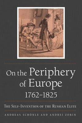 On the Periphery of Europe, 1762-1825: The Self-Invention of the Russian Elite by Schönle, Andreas