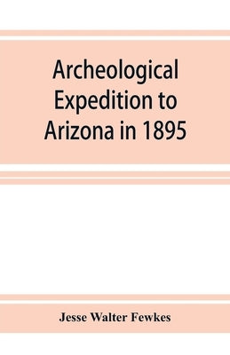Archeological Expedition to Arizona in 1895: Seventeenth Annual Report of the Bureau of American Ethnology to the Secretary of the Smithsonian Institu by Walter Fewkes, Jesse
