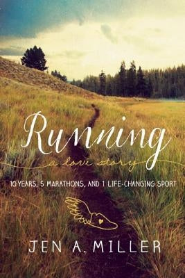 Running: A Love Story: 10 Years, 5 Marathons, and 1 Life-Changing Sport by Miller, Jen A.