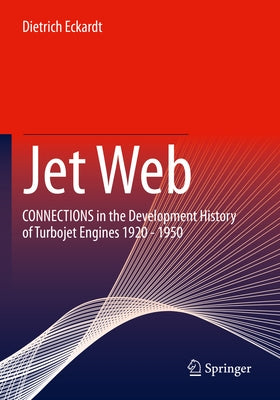 Jet Web: Connections in the Development History of Turbojet Engines 1920 - 1950 by Eckardt, Dietrich