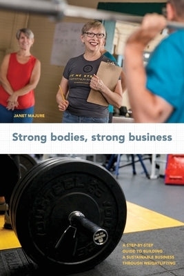 Strong Bodies, Strong Business: A Step-By-Step Guide to Building a Sustainable Business Through Weightlifting by Majure, Janet