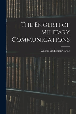 The English of Military Communications by Ganoe, William Addleman