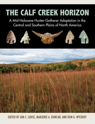 The Calf Creek Horizon: A Mid-Holocene Hunter-Gatherer Adaptation in the Central and Southern Plains of North America by Lohse, Jon C.