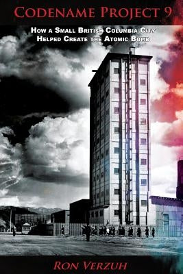 Codename Project 9: How a Small British Columbia City Helped Create the Atomic Bomb by Verzuh, Ron