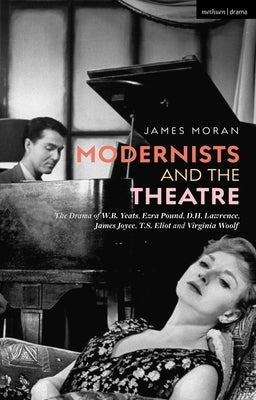 Modernists and the Theatre: The Drama of W.B. Yeats, Ezra Pound, D.H. Lawrence, James Joyce, T.S. Eliot and Virginia Woolf by Moran, James