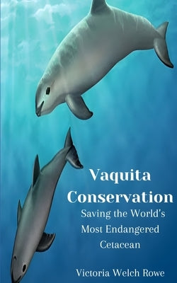 Vaquita Conservation: Saving the World's Most Endangered Cetacean by Welch Rowe, Victoria
