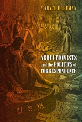 Abolitionists and the Politics of Correspondence by Freeman, Mary