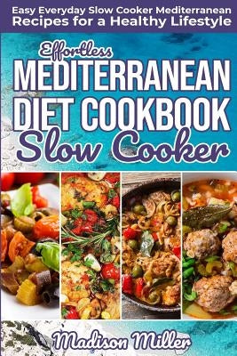 Effortless Mediterranean Diet Slow Cooker Cookbook: Easy Everyday Slow Cooker Mediterranean Recipes for a Healthy Lifestyle by Miller, Madison