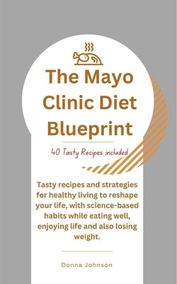 The Mayo Clinic Diet Blueprint: Tasty recipes and strategies for healthy living to reshape your life, with science-based habits while eating well, enj by Johnson, Donna