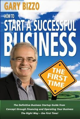 How to Start a Successful Business- The First Time: the Definitive Business Startup Guide from Concept Through Financing and Operating Your Business T by Bizzo Apec C., Gary C.