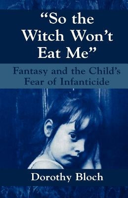 So the Witch Won't Eat Me: Fantasy and the Child's Fear of Infanticide by Bloch, Dorothy