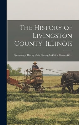 The History of Livingston County, Illinois: Containing a History of the County, its Cities, Towns, &c. .. by Anonymous