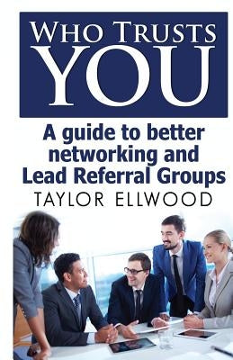 Who Trusts You: A guide to better networking and Lead Referral Groups by Ellwood, Taylor