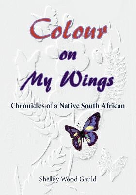 Colour on My Wings: Chronicles of a Native South African by Wood Gauld, Shelley