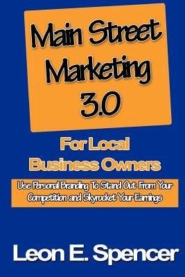 Main Street Marketing 3.0 For Local Business Owners: Use Personal Branding To Stand Out From Your Competition and Skyrocket Your Earnings by Spencer, Leon E.