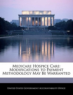 Medicare Hospice Care: Modifications to Payment Methodology May Be Warranted by United States Government Accountability