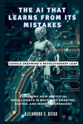 The AI That Learns from Its Mistakes: Google DeepMind's Revolutionary Leap: Exploring How Artificial Intelligence Is Becoming Smarter, Faster, and Mor by S. Diego, Alejandro