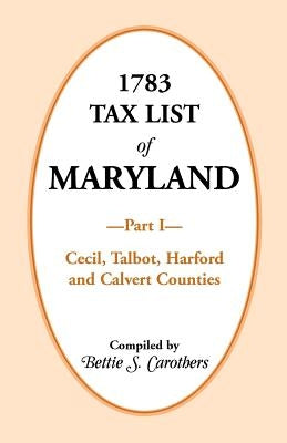 1783 Tax List of Maryland, Part I: Cecil, Talbot, Harford and Calvert Counties by Carothers, Bettie S.