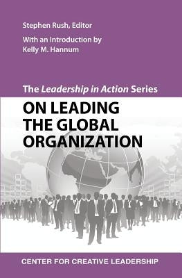 The Leadership in Action Series: On Leading the Global Organization by Rush, Stephen