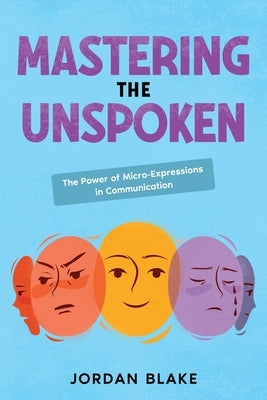 Mastering the Unspoken: The Power of Micro-Expressions in Communication by Blake, Jordan