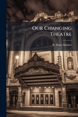 Our Changing Theatre by Skinner, R. Dana